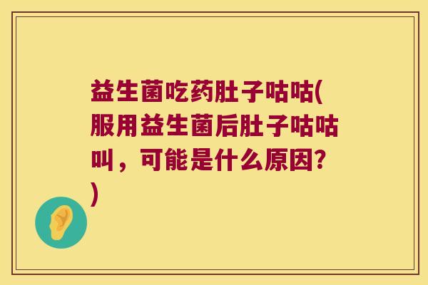 益生菌吃药肚子咕咕(服用益生菌后肚子咕咕叫，可能是什么原因？)