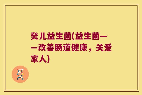 癸儿益生菌(益生菌——改善肠道健康，关爱家人)