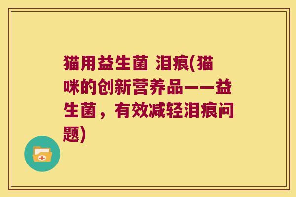 猫用益生菌 泪痕(猫咪的创新营养品——益生菌，有效减轻泪痕问题)