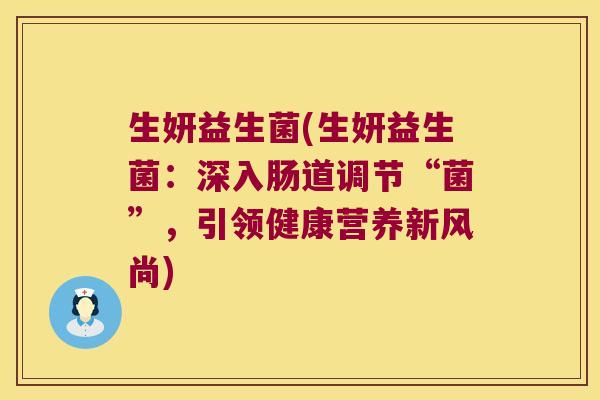 生妍益生菌(生妍益生菌:深入肠道调节“菌”,引领健康营养新风尚) 生妍益生菌(生妍益生菌:深入肠道调节“菌”,引领健康营养新风尚)
