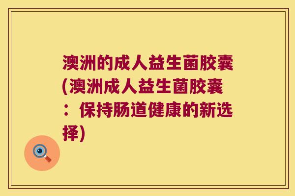 澳洲的成人益生菌胶囊(澳洲成人益生菌胶囊：保持肠道健康的新选择)