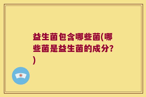益生菌包含哪些菌(哪些菌是益生菌的成分？)