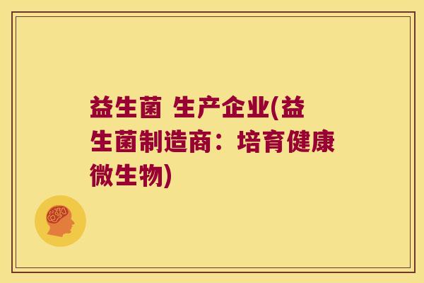 益生菌 生产企业(益生菌制造商：培育健康微生物)