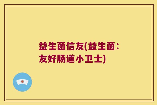 益生菌信友(益生菌：友好肠道小卫士)