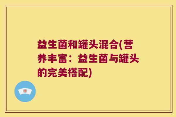 益生菌和罐头混合(营养丰富:益生菌与罐头的完美搭配) 益生菌和罐头混合(营养丰富:益生菌与罐头的完美搭配)