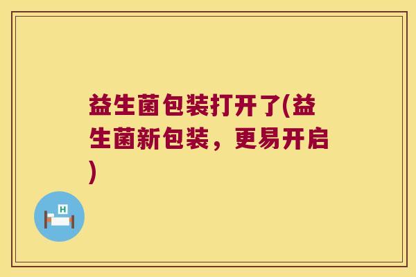 益生菌包装打开了(益生菌新包装，更易开启)
