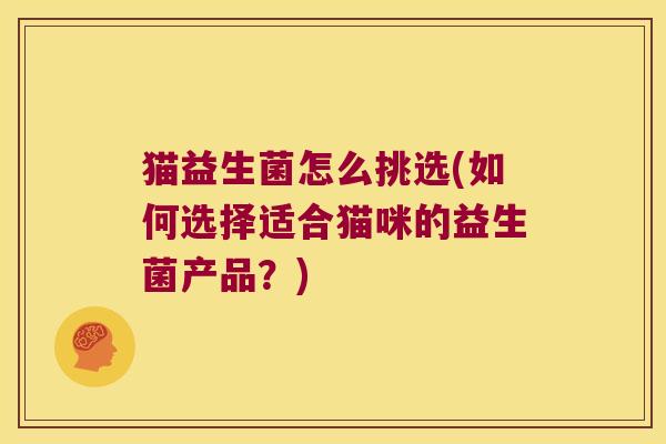 猫益生菌怎么挑选(如何选择适合猫咪的益生菌产品？)