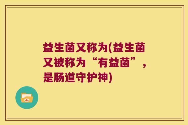 益生菌又称为(益生菌又被称为“有益菌”，是肠道守护神)