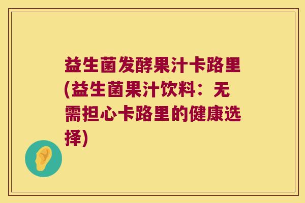 益生菌发酵果汁卡路里(益生菌果汁饮料:无需担心卡路里的健康选择) 益生菌发酵果汁卡路里(益生菌果汁饮料:无需担心卡路里的健康选择)