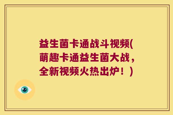 益生菌卡通战斗视频(萌趣卡通益生菌大战,全新视频火热出炉!) 益生菌卡通战斗视频(萌趣卡通益生菌大战,全新视频火热出炉!)