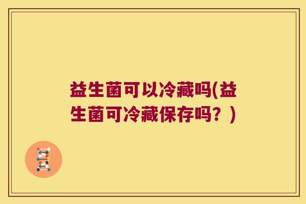 益生菌可以冷藏吗(益生菌可冷藏保存吗？)