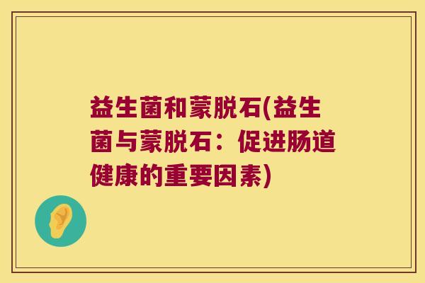 益生菌和蒙脱石(益生菌与蒙脱石:促进肠道健康的重要因素) 益生菌和蒙脱石(益生菌与蒙脱石:促进肠道健康的重要因素)