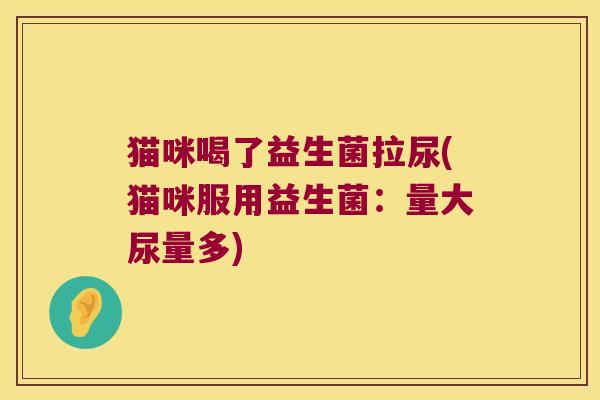 猫咪喝了益生菌拉尿(猫咪服用益生菌：量大尿量多)