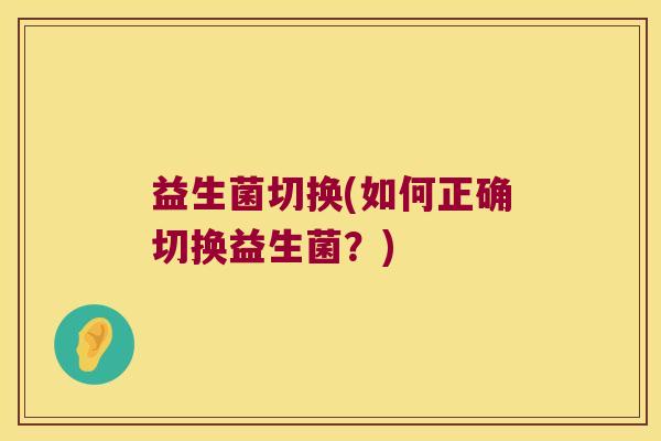 益生菌切换(如何正确切换益生菌？)