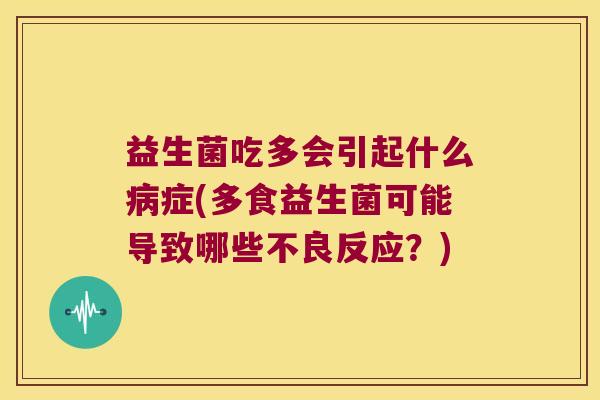 益生菌吃多会引起什么症(多食益生菌可能导致哪些不良反应?) 益生菌吃多会引起什么症(多食益生菌可能导致哪些不良反应?)