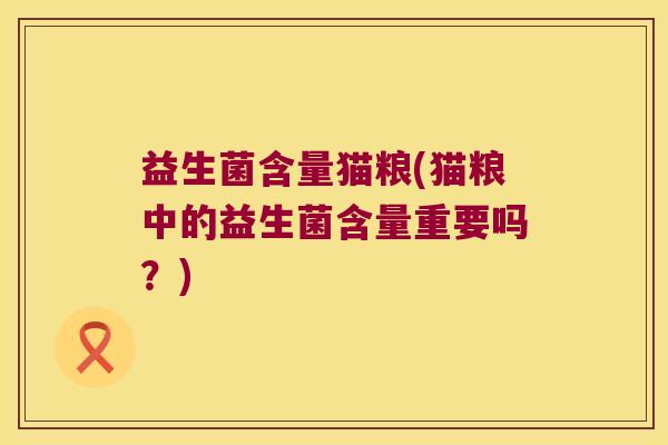 益生菌含量猫粮(猫粮中的益生菌含量重要吗?) 益生菌含量猫粮(猫粮中的益生菌含量重要吗?)