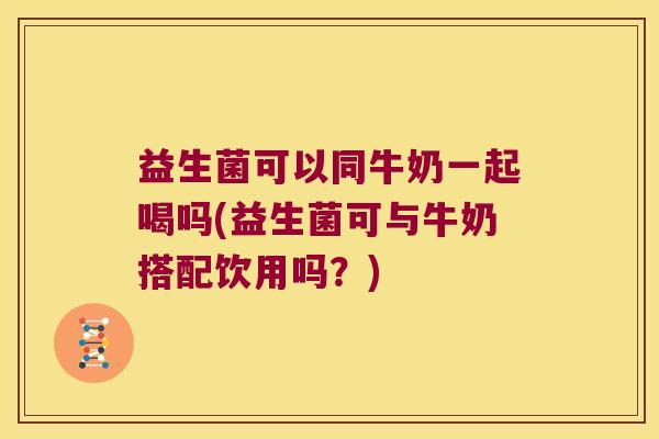 益生菌可以同牛奶一起喝吗(益生菌可与牛奶搭配饮用吗？)