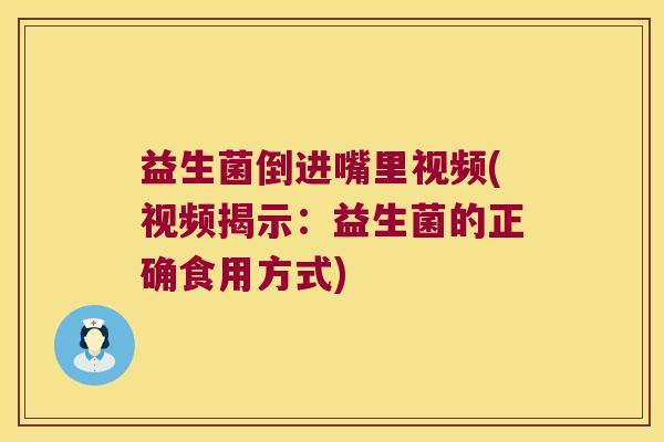 益生菌倒进嘴里视频(视频揭示：益生菌的正确食用方式)