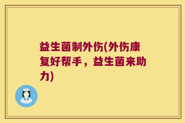 益生菌制外伤(外伤康复好帮手，益生菌来助力)