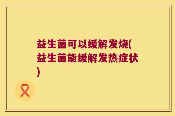 益生菌可以缓解发烧(益生菌能缓解发热症状)