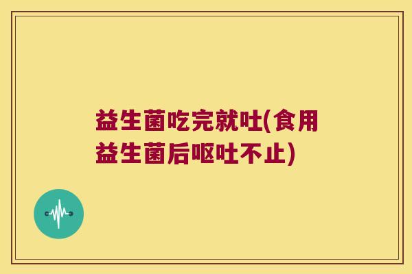 益生菌吃完就吐(食用益生菌后呕吐不止)