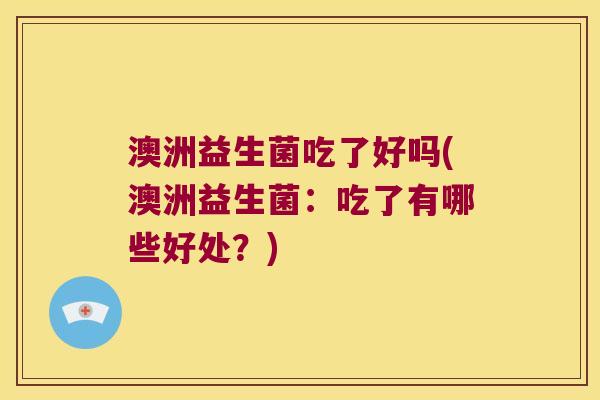 澳洲益生菌吃了好吗(澳洲益生菌:吃了有哪些好处?) 澳洲益生菌吃了好吗(澳洲益生菌:吃了有哪些好处?)