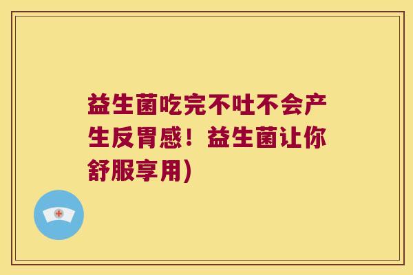益生菌吃完不吐不会产生反胃感！益生菌让你舒服享用)