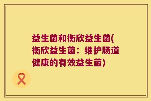 益生菌和衡欣益生菌(衡欣益生菌：维护肠道健康的有效益生菌)