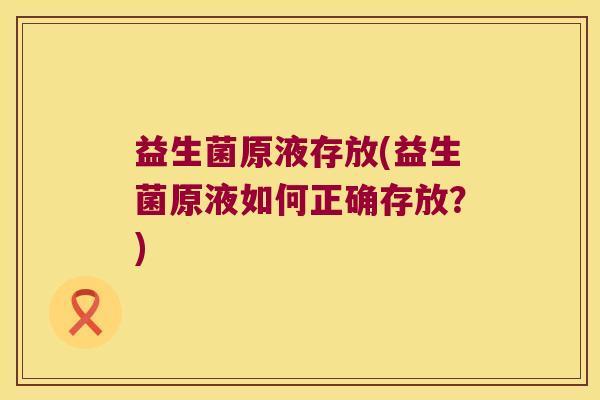益生菌原液存放(益生菌原液如何正确存放？)
