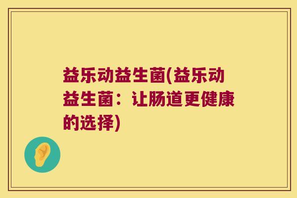 益乐动益生菌(益乐动益生菌:让肠道更健康的选择) 益乐动益生菌(益乐动益生菌:让肠道更健康的选择)