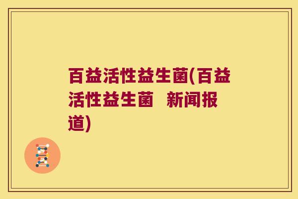 百益活性益生菌(百益活性益生菌 新闻报道) 百益活性益生菌(百益活性益生菌 新闻报道)