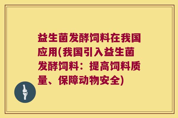 益生菌发酵饲料在我国应用(我国引入益生菌发酵饲料：提高饲料质量、保障动物安全)