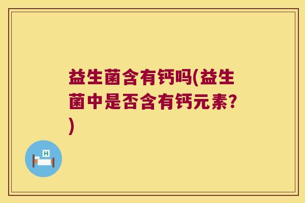 益生菌含有钙吗(益生菌中是否含有钙元素？)