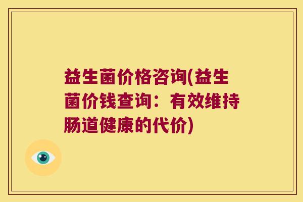 益生菌价格咨询(益生菌价钱查询：有效维持肠道健康的代价)