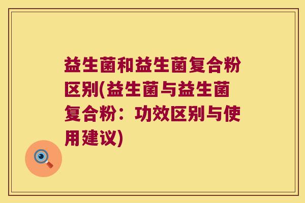 益生菌和益生菌复合粉区别(益生菌与益生菌复合粉：功效区别与使用建议)