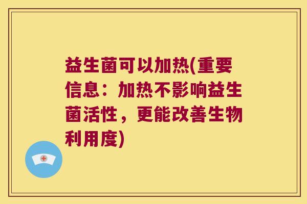 益生菌可以加热(重要信息：加热不影响益生菌活性，更能改善生物利用度)