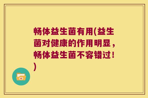 畅体益生菌有用(益生菌对健康的作用明显，畅体益生菌不容错过！)