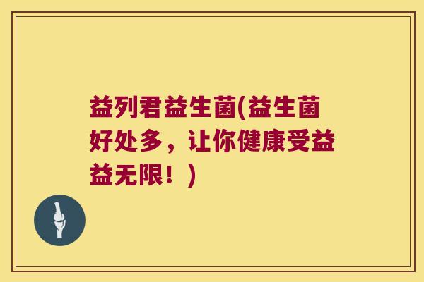 益列君益生菌(益生菌好处多，让你健康受益益无限！)