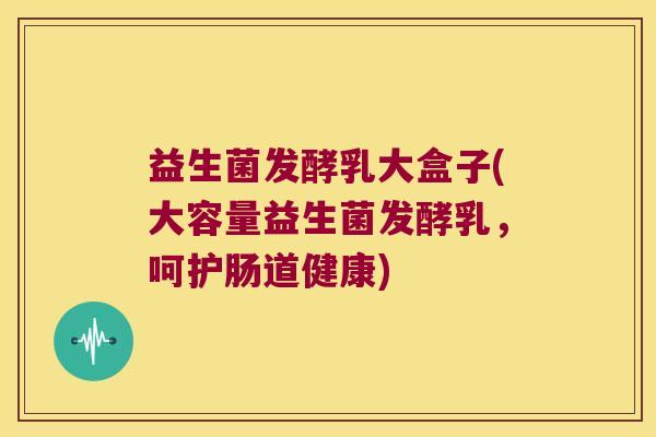 益生菌发酵乳大盒子(大容量益生菌发酵乳，呵护肠道健康)