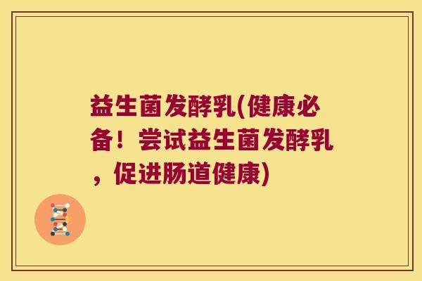 益生菌发酵乳(健康必备!尝试益生菌发酵乳,促进肠道健康) 益生菌发酵乳(健康必备!尝试益生菌发酵乳,促进肠道健康)