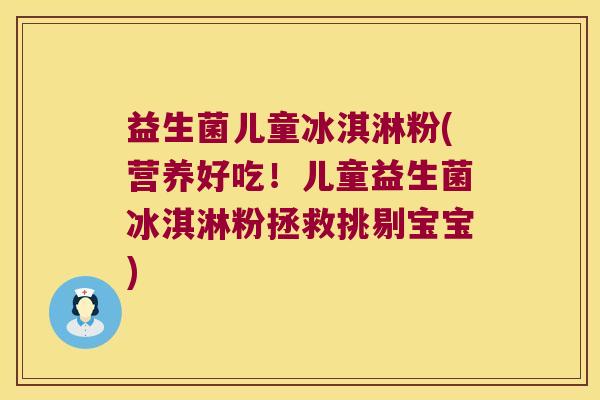 益生菌儿童冰淇淋粉(营养好吃！儿童益生菌冰淇淋粉拯救挑剔宝宝)