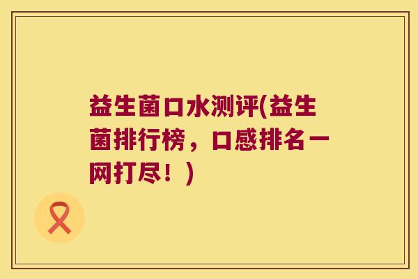 益生菌口水测评(益生菌排行榜，口感排名一网打尽！)