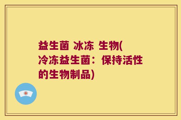 益生菌 冰冻 生物(冷冻益生菌:保持活性的生物制品) 益生菌 冰冻 生物(冷冻益生菌:保持活性的生物制品)