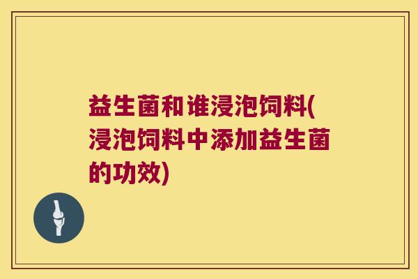 益生菌和谁浸泡饲料(浸泡饲料中添加益生菌的功效)