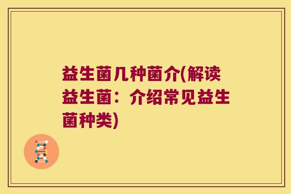 益生菌几种菌介(解读益生菌：介绍常见益生菌种类)