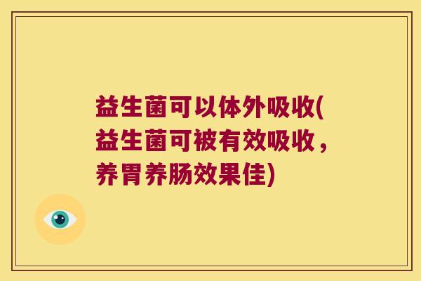 益生菌可以体外吸收(益生菌可被有效吸收，养胃养肠效果佳)