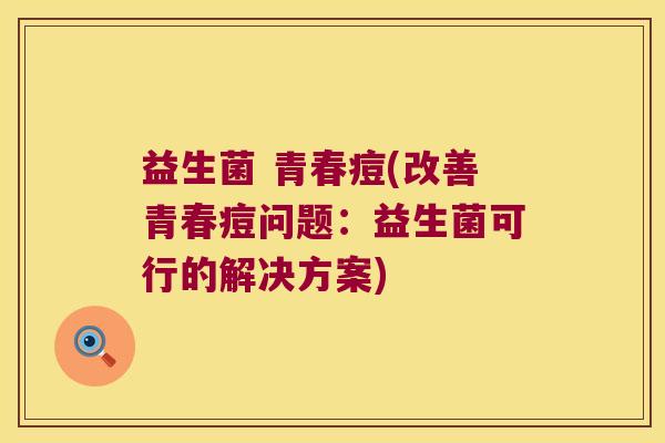 益生菌 青春痘(改善青春痘问题：益生菌可行的解决方案)