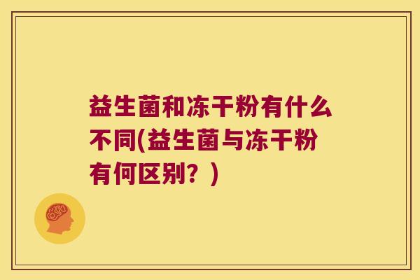 益生菌和冻干粉有什么不同(益生菌与冻干粉有何区别？)