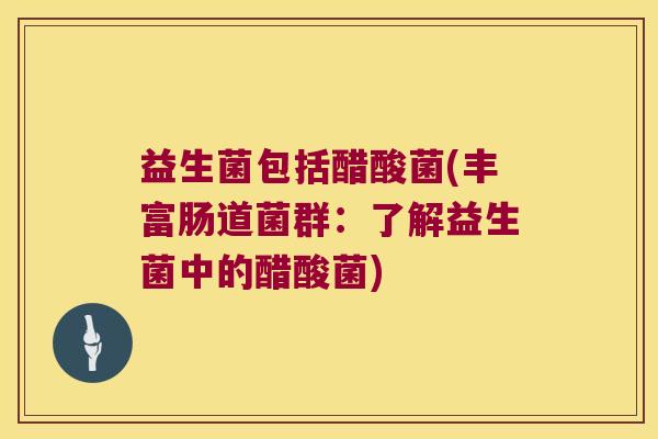 益生菌包括醋酸菌(丰富肠道菌群：了解益生菌中的醋酸菌)