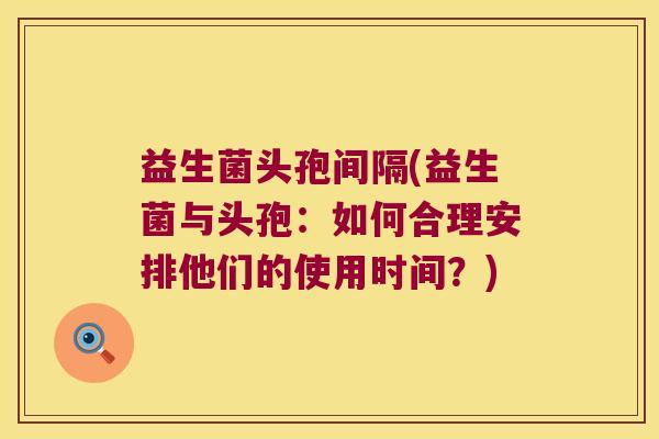 益生菌头孢间隔(益生菌与头孢：如何合理安排他们的使用时间？)